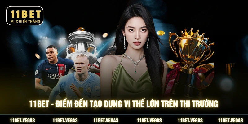 11BET - Điểm đến tạo dựng vị thế lớn trên thị trường